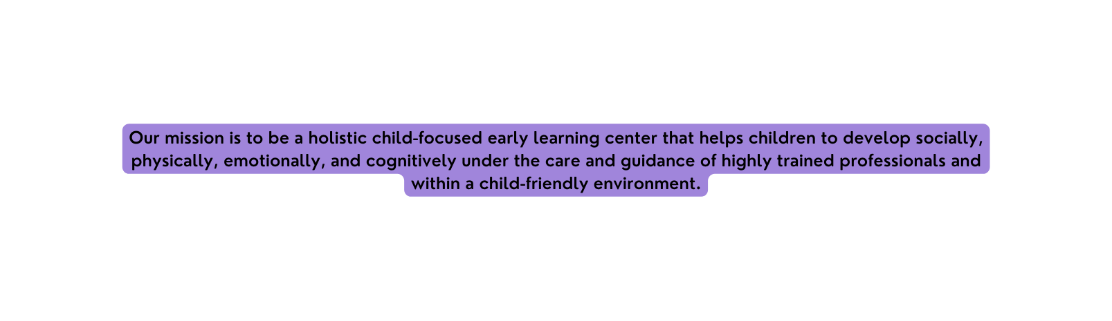 Our mission is to be a holistic child focused early learning center that helps children to develop socially physically emotionally and cognitively under the care and guidance of highly trained professionals and within a child friendly environment